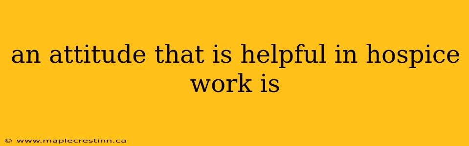 an attitude that is helpful in hospice work is