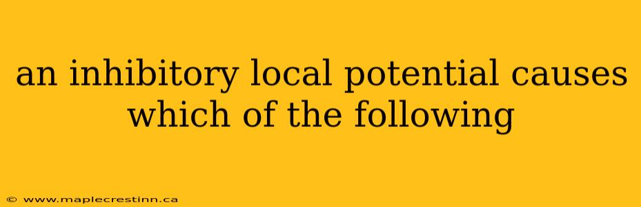 an inhibitory local potential causes which of the following