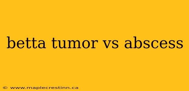 betta tumor vs abscess