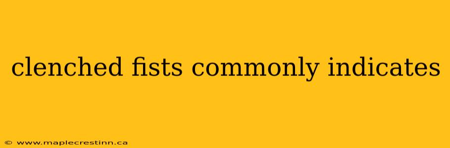 clenched fists commonly indicates