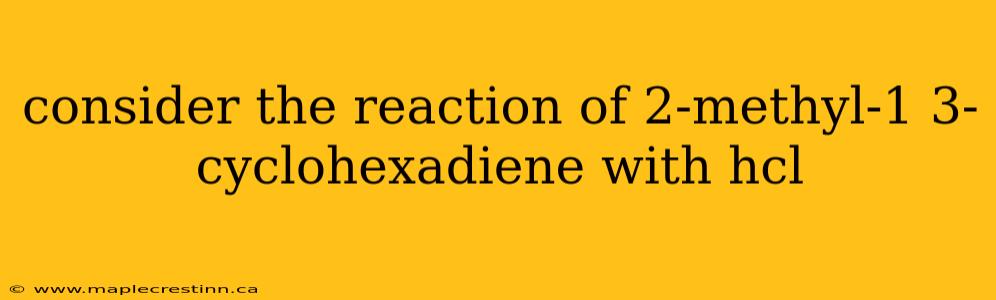 consider the reaction of 2-methyl-1 3-cyclohexadiene with hcl