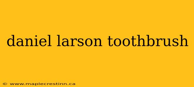 daniel larson toothbrush