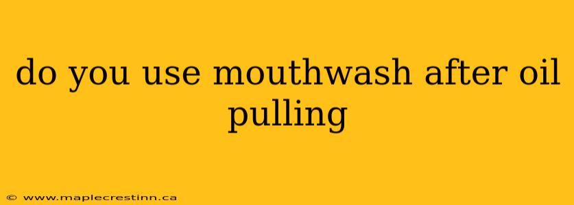 do you use mouthwash after oil pulling