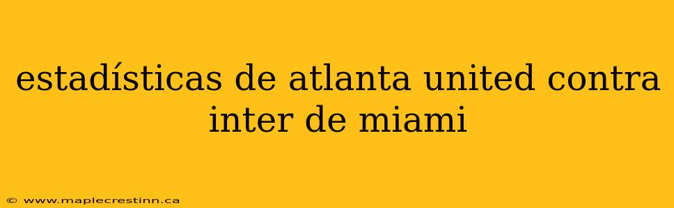 estadísticas de atlanta united contra inter de miami