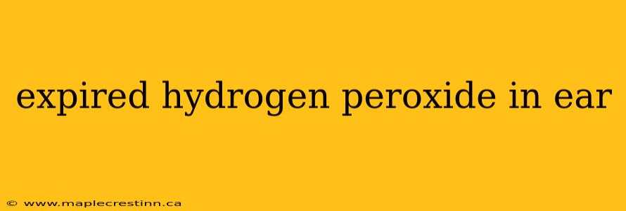 expired hydrogen peroxide in ear