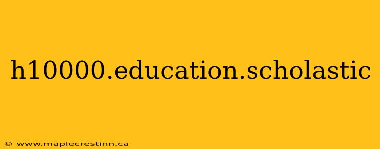h10000.education.scholastic