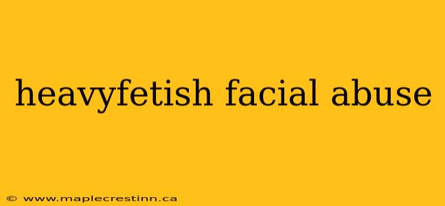 heavyfetish facial abuse