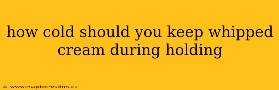 how cold should you keep whipped cream during holding