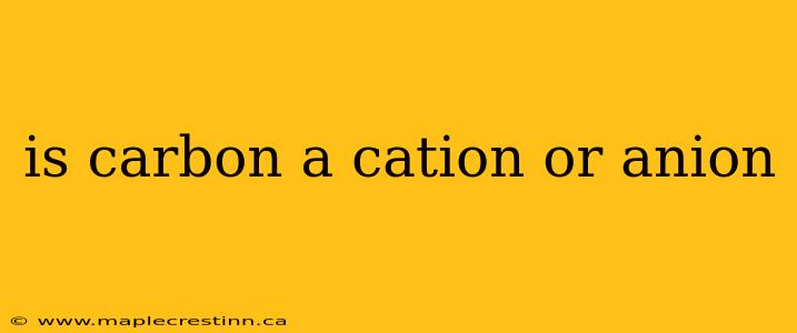 is carbon a cation or anion