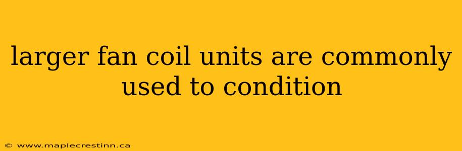 larger fan coil units are commonly used to condition