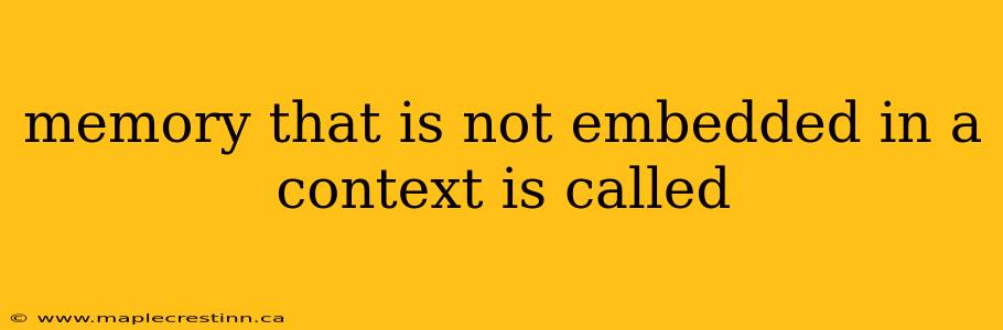 memory that is not embedded in a context is called