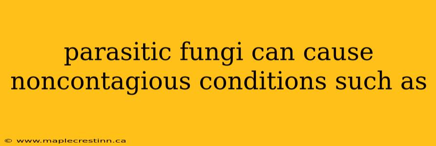 parasitic fungi can cause noncontagious conditions such as