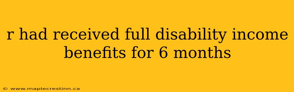 r had received full disability income benefits for 6 months