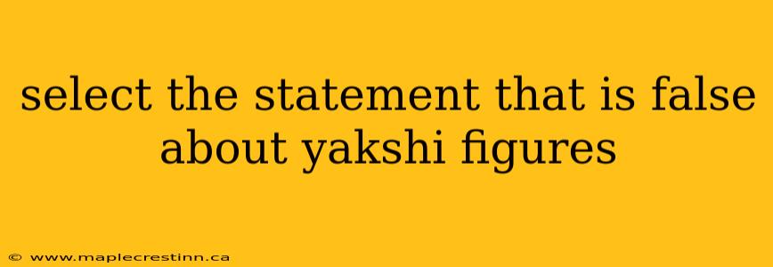 select the statement that is false about yakshi figures