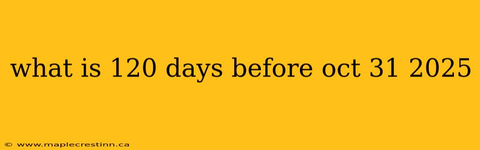 what is 120 days before oct 31 2025