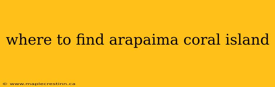 where to find arapaima coral island