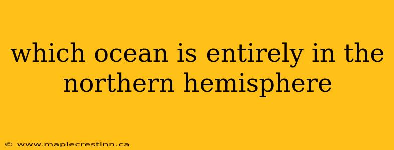which ocean is entirely in the northern hemisphere