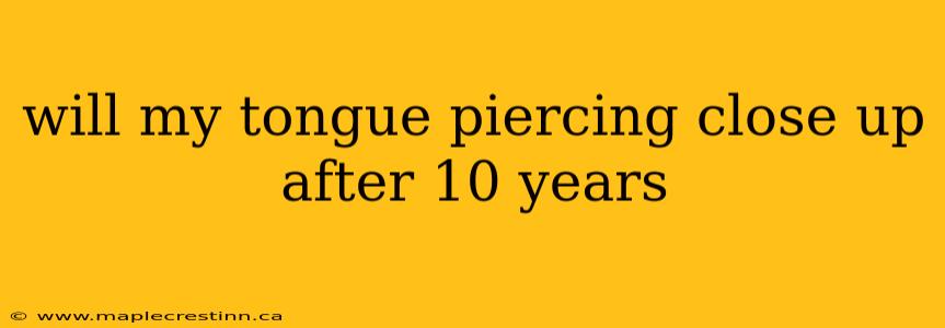 will my tongue piercing close up after 10 years